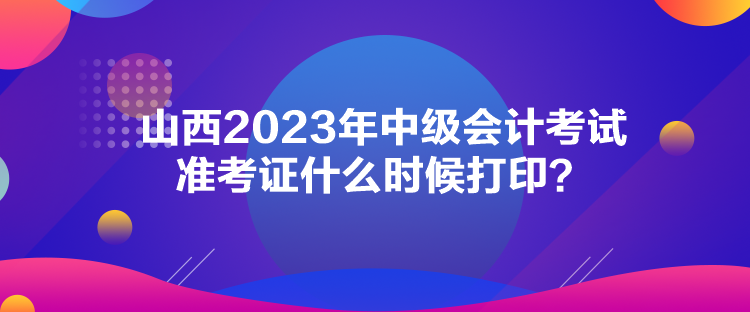 山西2023年中級會計考試準考證什么時候打??？