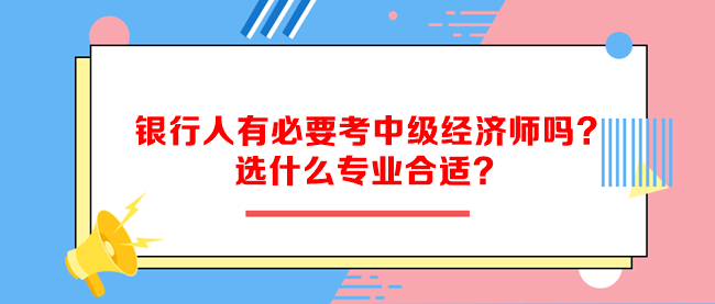 銀行人有必要考中級經(jīng)濟師嗎？選什么專業(yè)合適？