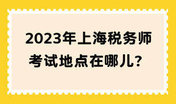 2023年上海稅務(wù)師考試地點(diǎn)在哪兒？