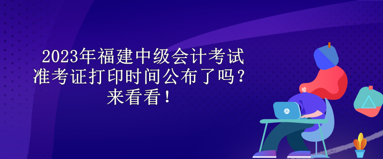 2023年福建中級會(huì)計(jì)考試準(zhǔn)考證打印時(shí)間公布了嗎？來看看！