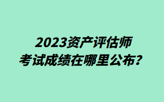 2023資產評估師考試成績在哪里公布？