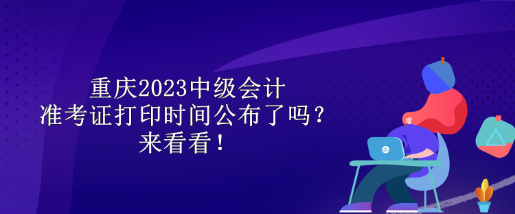 重慶2023中級會計準考證打印時間公布了嗎？來看看！