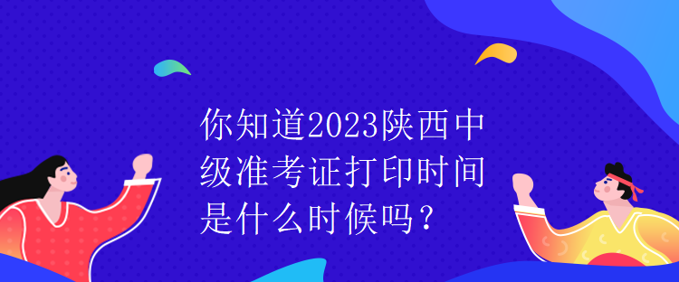 你知道2023陜西中級(jí)準(zhǔn)考證打印時(shí)間是什么時(shí)候嗎？