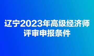 遼寧2023年高級經(jīng)濟(jì)師評審申報條件