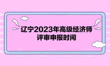 遼寧2023年高級經(jīng)濟(jì)師評審申報(bào)時(shí)間