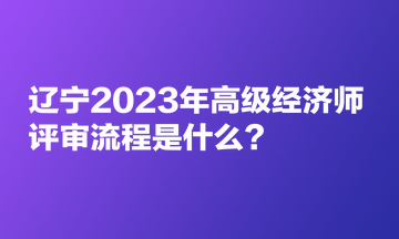 遼寧2023年高級經(jīng)濟師評審流程是什么？