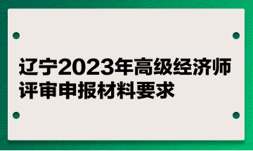 遼寧2023年高級經(jīng)濟師評審申報材料要求