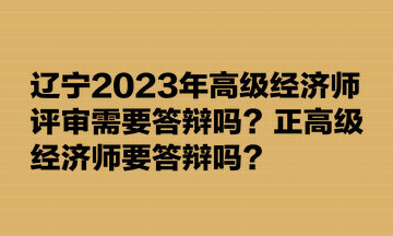 遼寧2023年高級經(jīng)濟(jì)師評審需要答辯嗎？正高級經(jīng)濟(jì)師要答辯嗎？