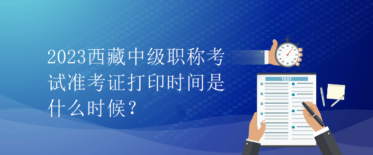 2023西藏中級職稱考試準(zhǔn)考證打印時間是什么時候？