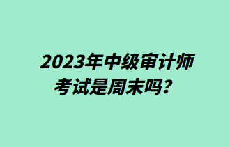 2023年中級(jí)審計(jì)師考試是周末嗎？