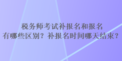 稅務(wù)師考試補(bǔ)報(bào)名和報(bào)名有哪些區(qū)別？補(bǔ)報(bào)名時(shí)間哪天結(jié)束？