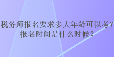 稅務(wù)師報(bào)名要求多大年齡可以考？報(bào)名時(shí)間是什么時(shí)候？