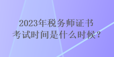 2023年稅務(wù)師證書(shū)考試時(shí)間是什么時(shí)候？