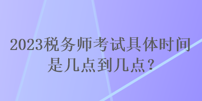 2023稅務(wù)師考試具體時(shí)間是幾點(diǎn)到幾點(diǎn)？