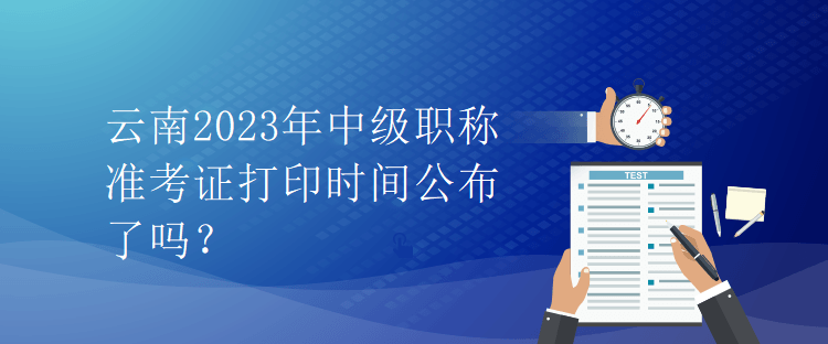 云南2023年中級職稱準(zhǔn)考證打印時間公布了嗎？