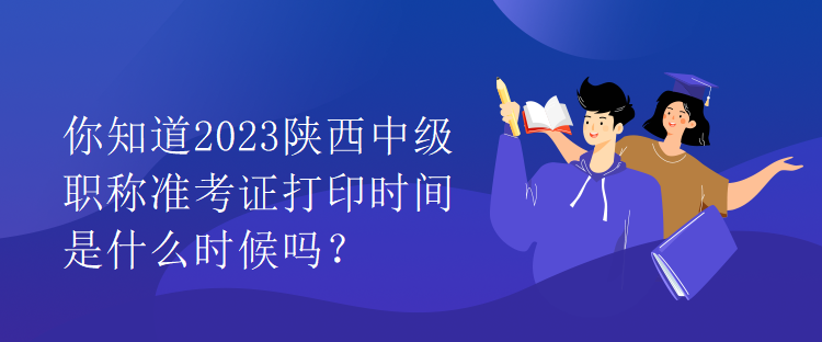 你知道2023陜西中級(jí)職稱準(zhǔn)考證打印時(shí)間是什么時(shí)候嗎？