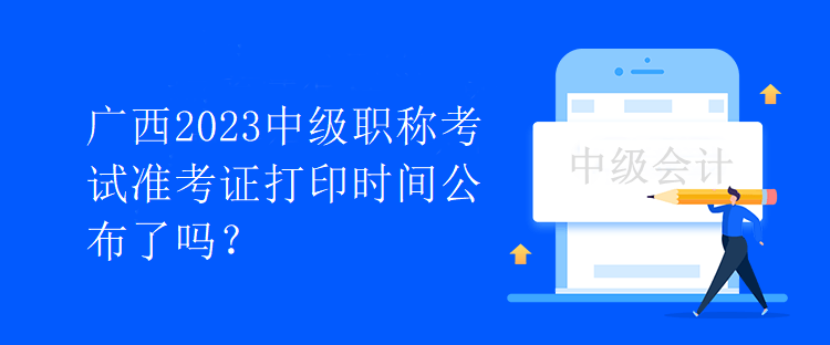 廣西2023中級職稱考試準(zhǔn)考證打印時間公布了嗎？