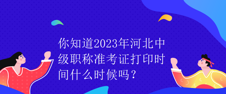 你知道2023年河北中級職稱準考證打印時間什么時候嗎？