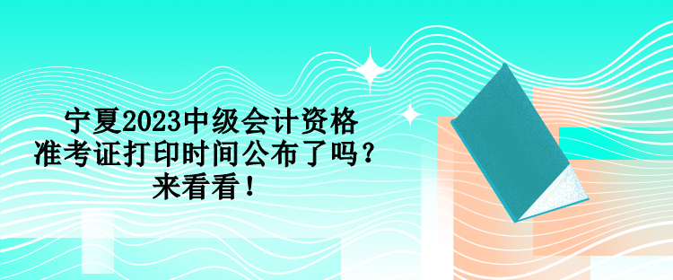 寧夏2023中級(jí)會(huì)計(jì)資格準(zhǔn)考證打印時(shí)間公布了嗎？來看看！