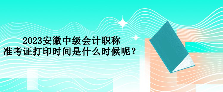 2023安徽中級會計職稱準考證打印時間是什么時候呢？