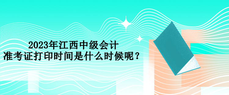 2023年江西中級會計準(zhǔn)考證打印時間是什么時候呢？