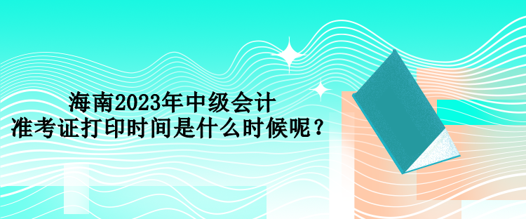 海南2023年中級(jí)會(huì)計(jì)準(zhǔn)考證打印時(shí)間是什么時(shí)候呢？