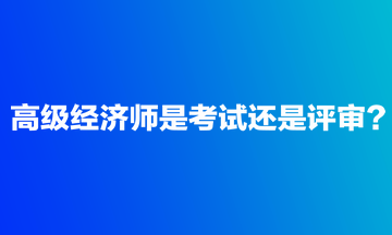 高級經濟師是考試還是評審？