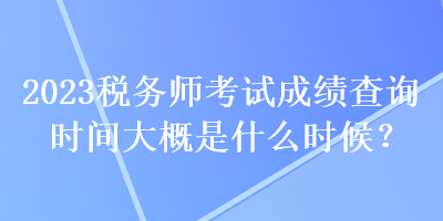 2023稅務(wù)師考試成績查詢時(shí)間大概是什么時(shí)候？