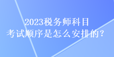 2023稅務(wù)師科目考試順序是怎么安排的？