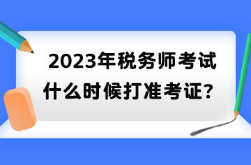 2023年稅務(wù)師考試什么時(shí)候打準(zhǔn)考證？