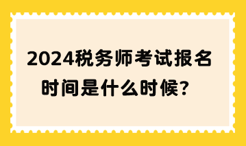 2024稅務(wù)師考試報名時間是什么時候？