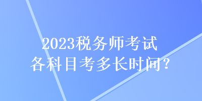 2023稅務(wù)師考試各科目考多長時間？