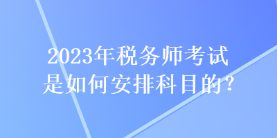 2023年稅務(wù)師考試是如何安排科目的？