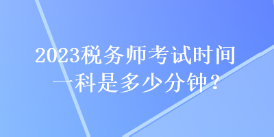 2023稅務(wù)師考試時(shí)間一科是多少分鐘？