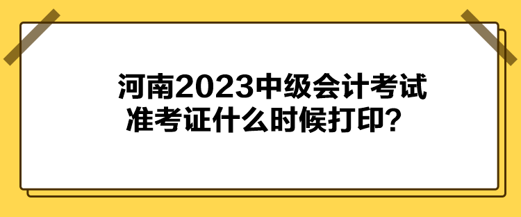 河南2023中級會計考試準考證什么時候打印？