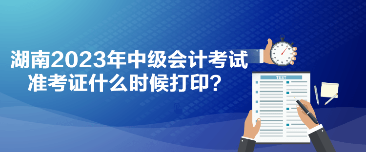 湖南2023年中級會計考試準考證什么時候打印？