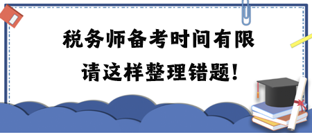 稅務(wù)師備考時間有限請這樣整理錯題！附各科目易錯題練習(xí)