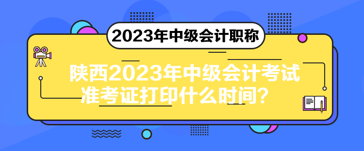 陜西2023年中級會計考試準考證打印什么時間？