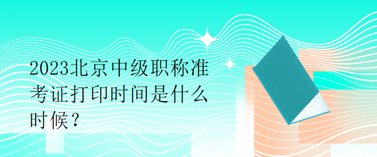 2023北京中級(jí)職稱準(zhǔn)考證打印時(shí)間是什么時(shí)候？