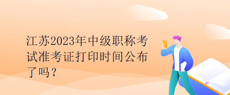 江蘇2023年中級職稱考試準(zhǔn)考證打印時間公布了嗎？