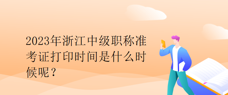 2023年浙江中級(jí)職稱準(zhǔn)考證打印時(shí)間是什么時(shí)候呢？