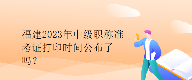 福建2023年中級(jí)職稱準(zhǔn)考證打印時(shí)間公布了嗎？