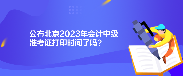 公布北京2023年會(huì)計(jì)中級(jí)準(zhǔn)考證打印時(shí)間了嗎？