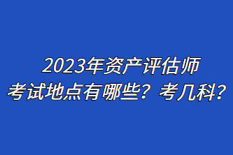 2023年資產(chǎn)評估師考試地點有哪些？考幾科？