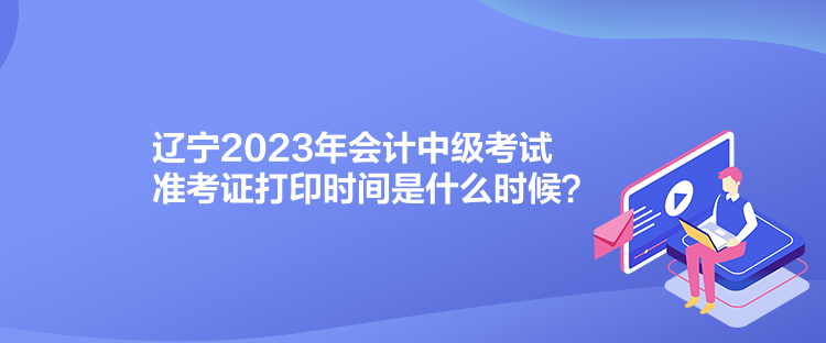 遼寧2023年會計中級考試準考證打印時間是什么時候？