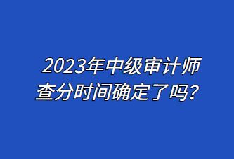 2023年中級審計師查分時間確定了嗎？