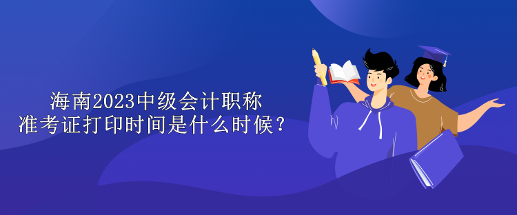 海南2023中級會計職稱準考證打印時間是什么時候？