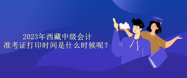 2023年西藏中級(jí)會(huì)計(jì)準(zhǔn)考證打印時(shí)間是什么時(shí)候呢？