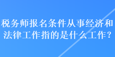 稅務師報名條件從事經(jīng)濟和法律工作指的是什么工作？