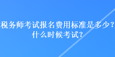 稅務(wù)師考試報(bào)名費(fèi)用標(biāo)準(zhǔn)是多少？什么時(shí)候考試？